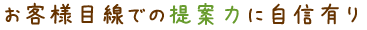 お客様目線での提案力に自信有り