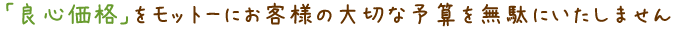 良心価格をモットーにお客様の大切な予算を無駄にいたしません