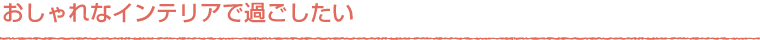 おしゃれなインテリアで過ごしたい