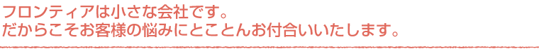 お客様の悩みにとことんお付合いいたします