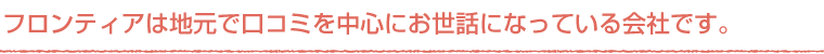 フロンティアは地元で口コミを中心にお世話になっている会社です