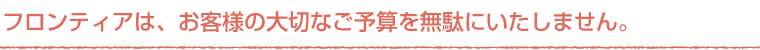 フロンティアはお客様の大切なご予算を無駄にいたしません
